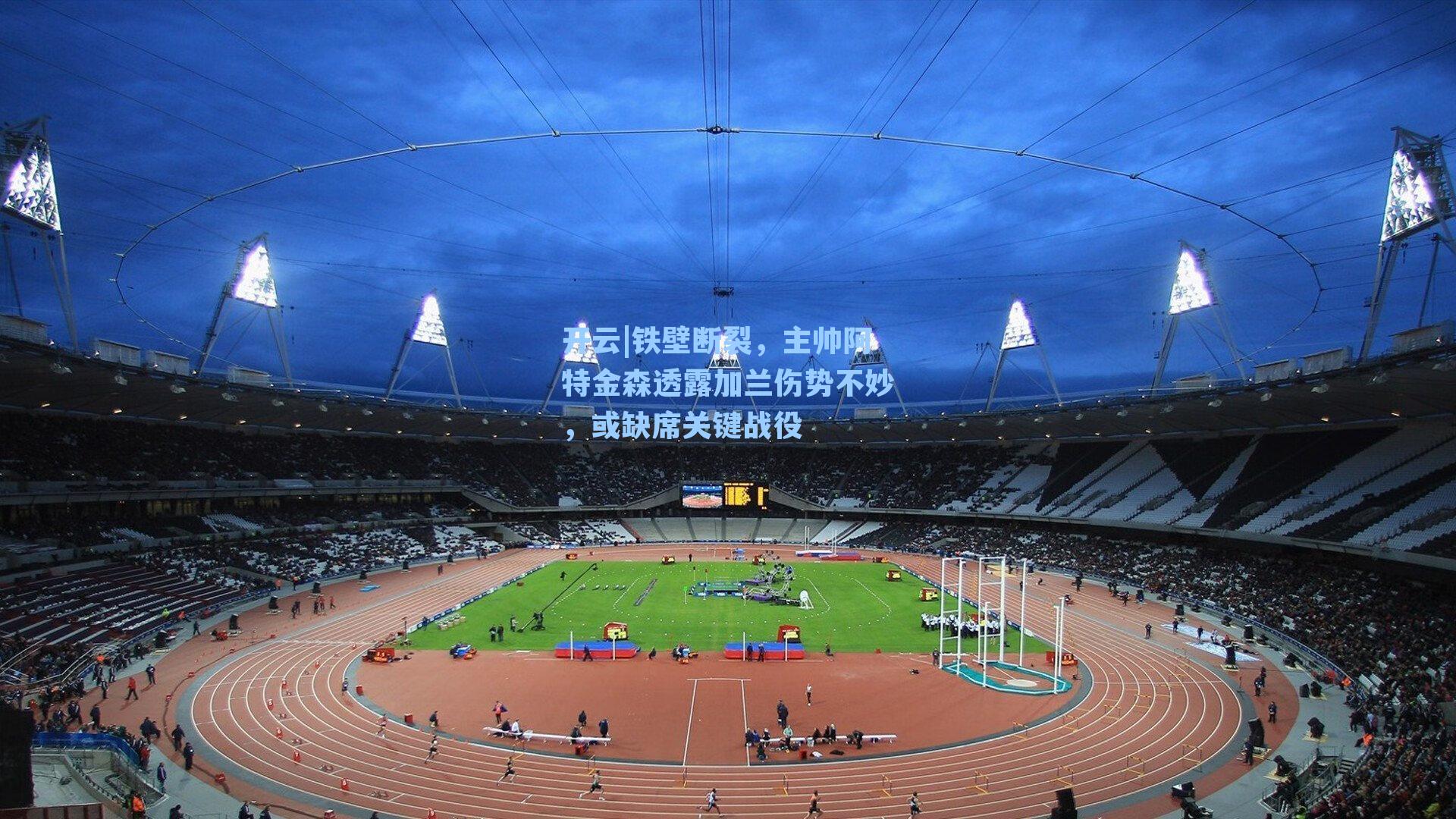 开云|铁壁断裂，主帅阿特金森透露加兰伤势不妙，或缺席关键战役