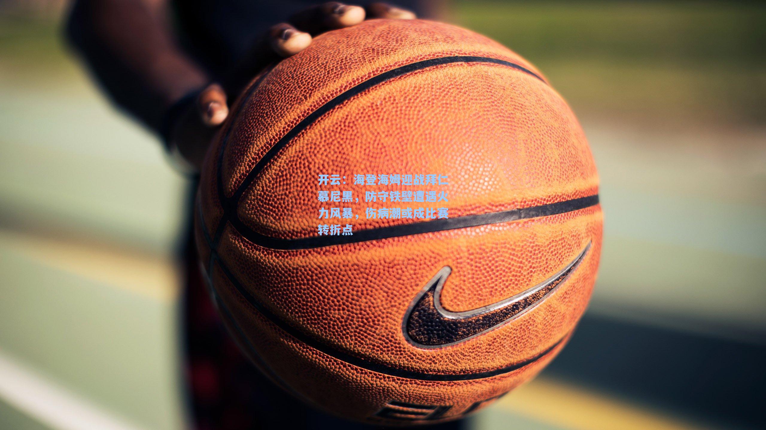 开云：海登海姆迎战拜仁慕尼黑，防守铁壁遭遇火力风暴，伤病潮或成比赛转折点