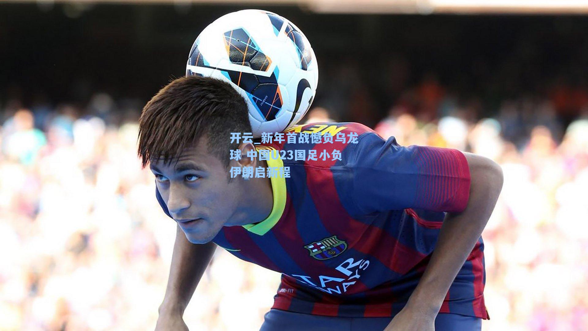 新年首战憾负乌龙球 中国U23国足小负伊朗启新程