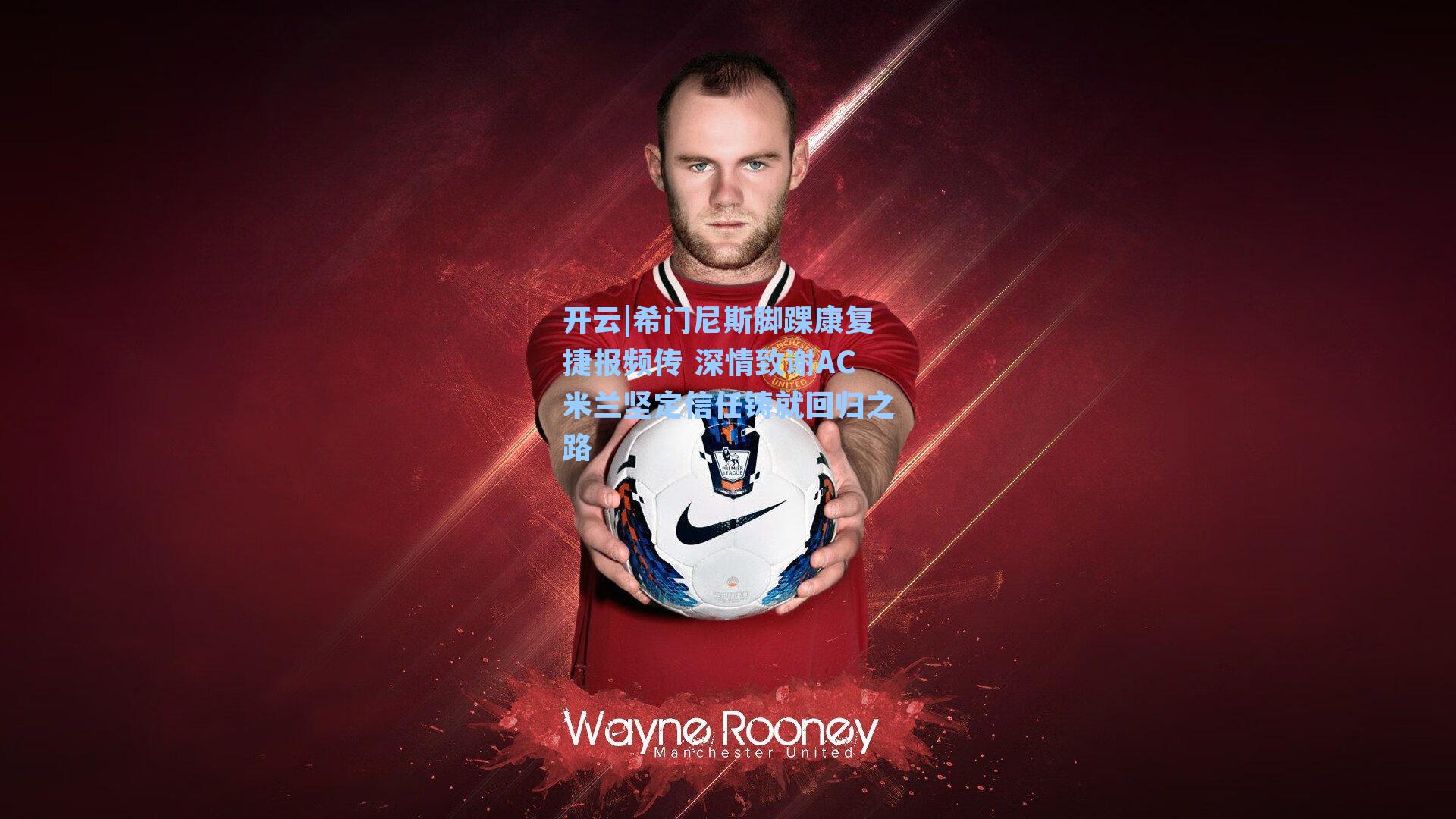 希门尼斯脚踝康复捷报频传 深情致谢AC米兰坚定信任铸就回归之路