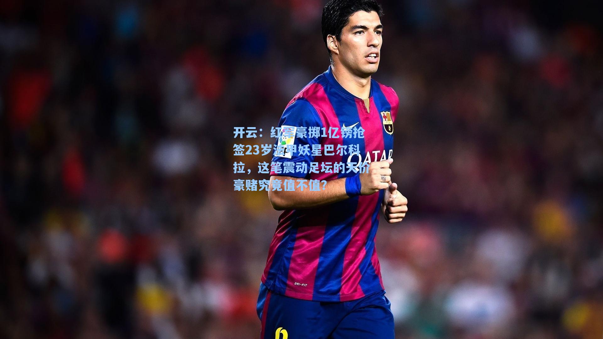 开云：红军豪掷1亿镑抢签23岁法甲妖星巴尔科拉，这笔震动足坛的天价豪赌究竟值不值？