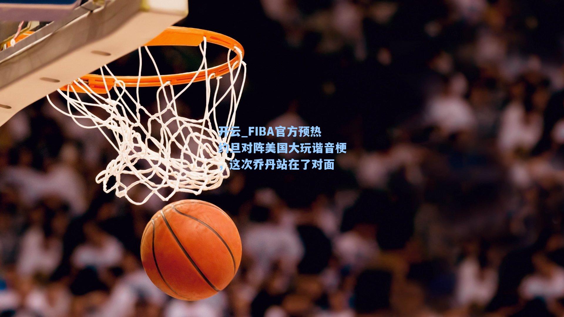开云_FIBA官方预热约旦对阵美国大玩谐音梗，这次乔丹站在了对面