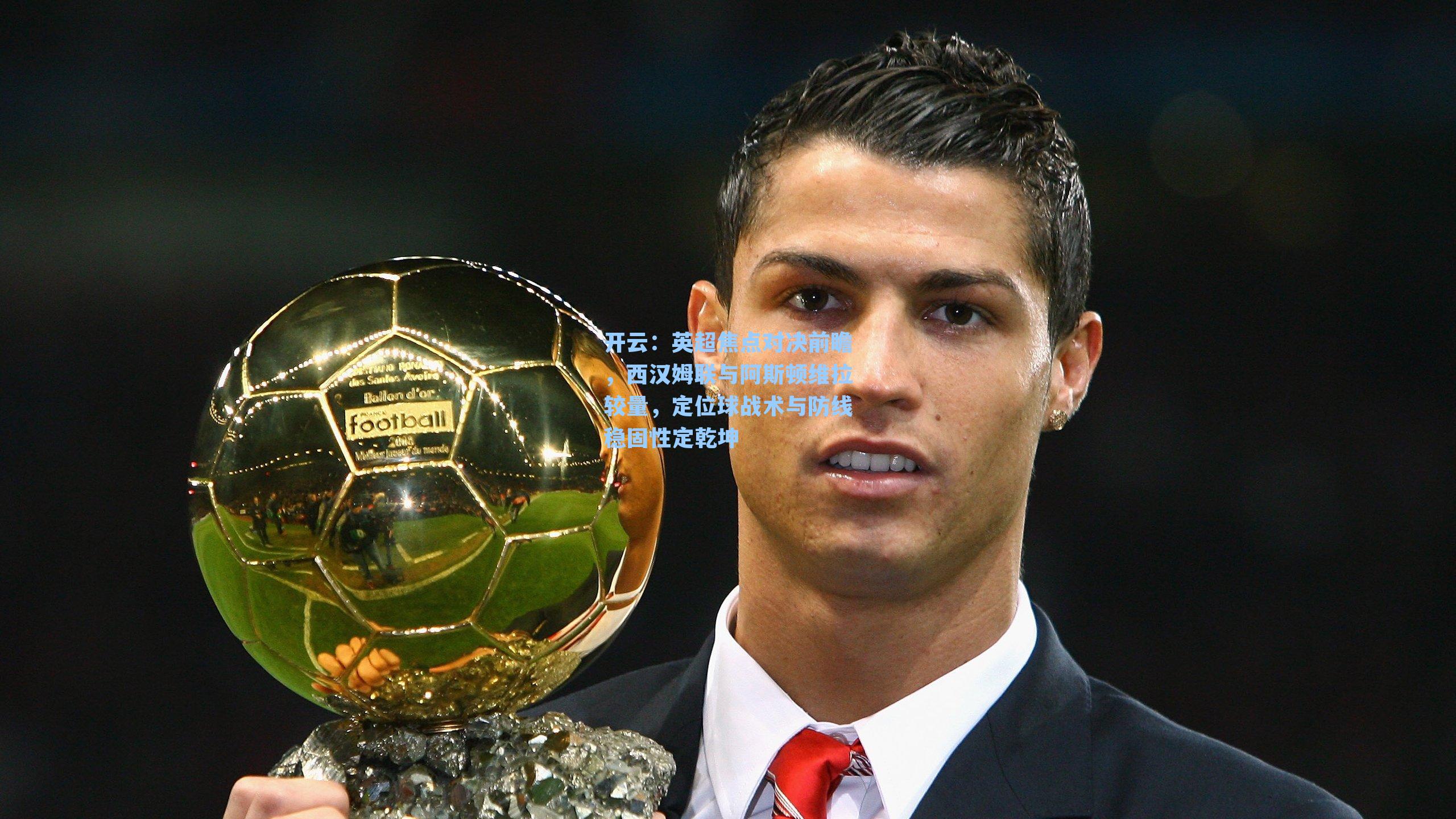 英超焦点对决前瞻，西汉姆联与阿斯顿维拉较量，定位球战术与防线稳固性定乾坤