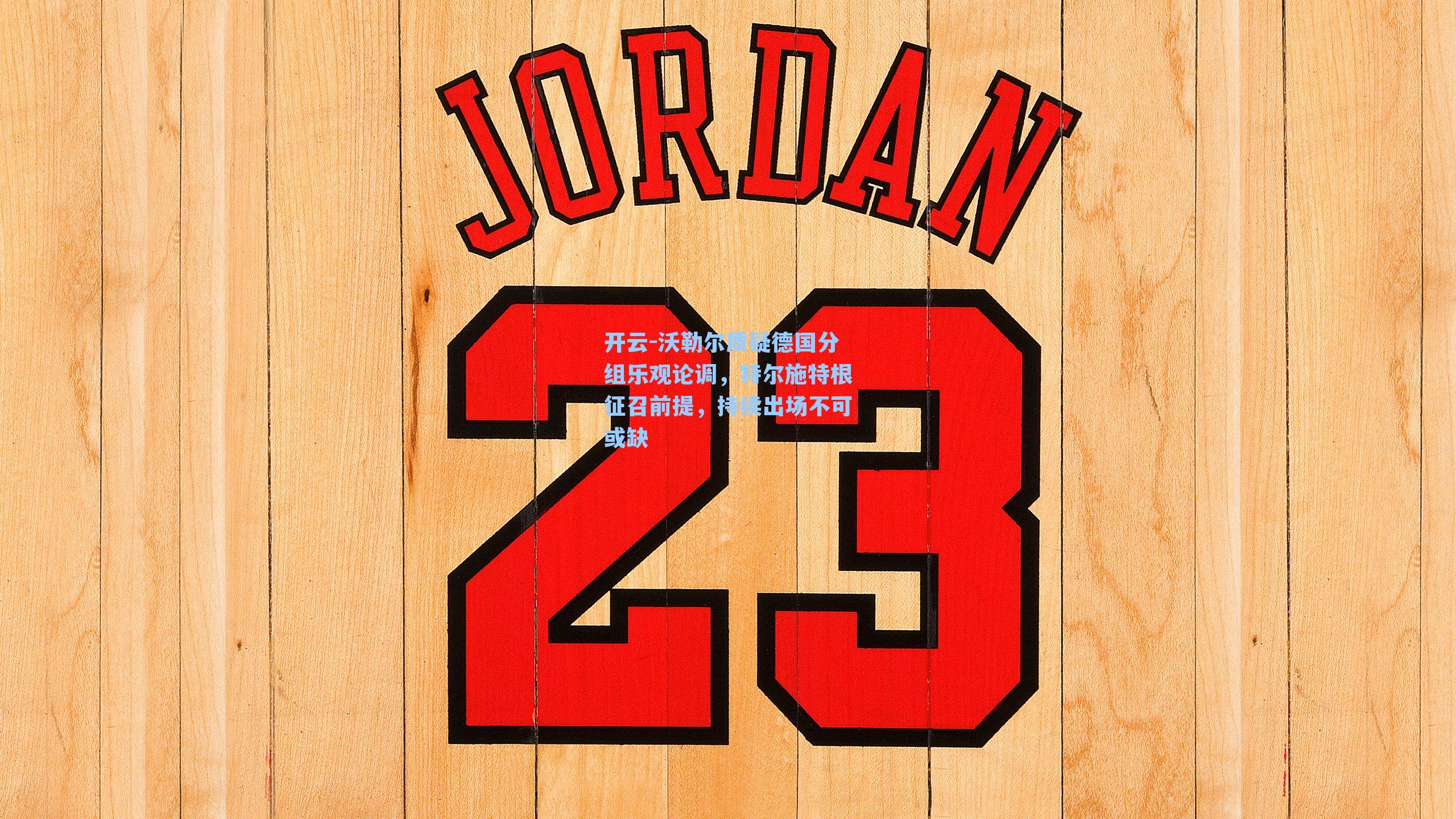 开云-沃勒尔质疑德国分组乐观论调，特尔施特根征召前提，持续出场不可或缺