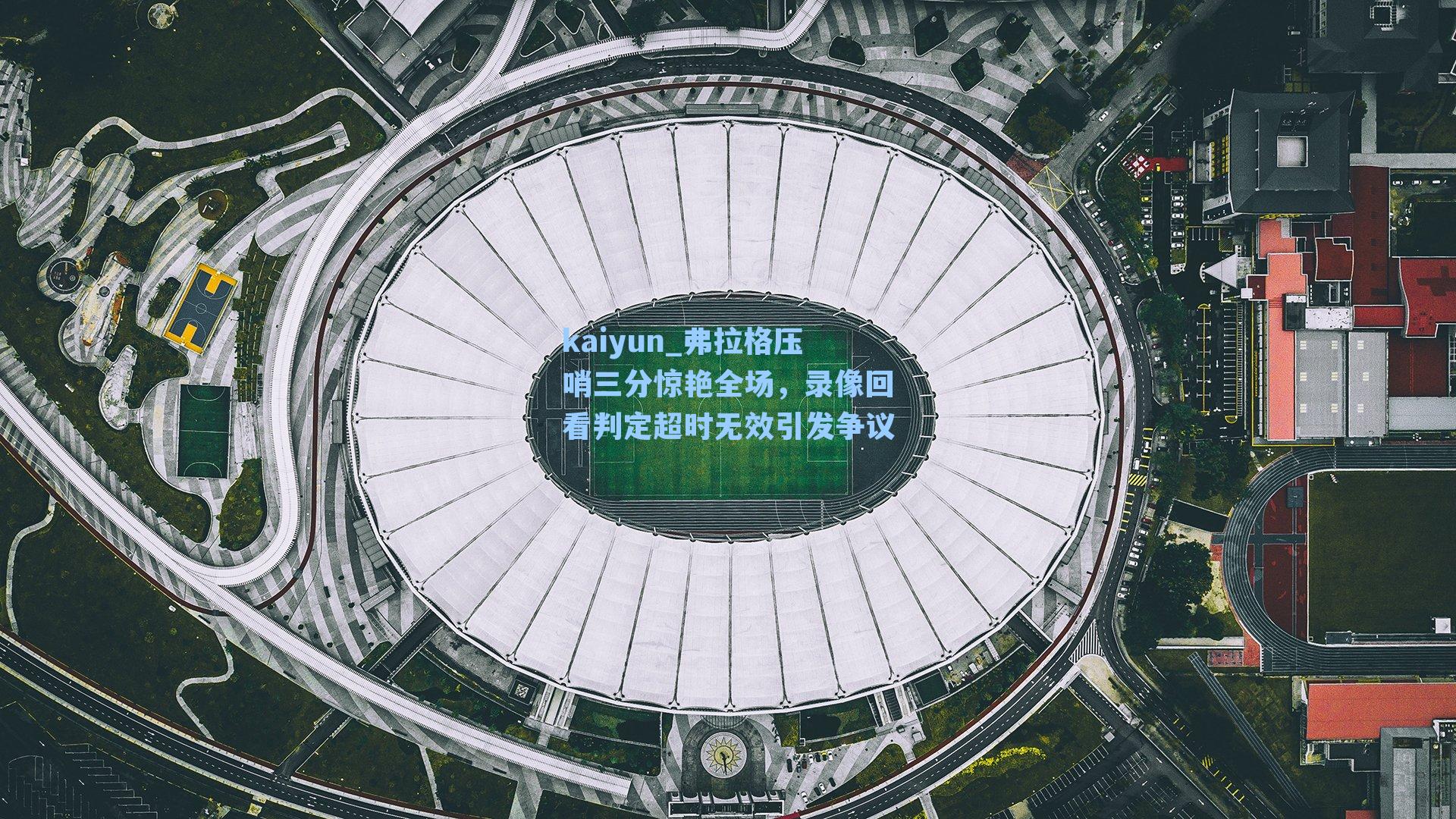 kaiyun_弗拉格压哨三分惊艳全场,录像回看判定超时无效引发争议