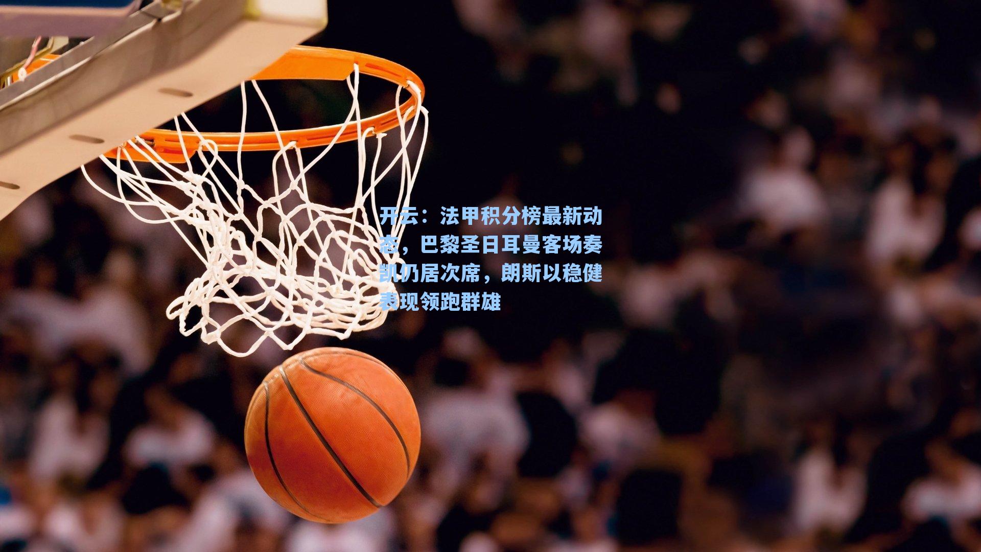 开云:法甲积分榜最新动态,巴黎圣日耳曼客场奏凯仍居次席,朗斯以稳健表现领跑群雄